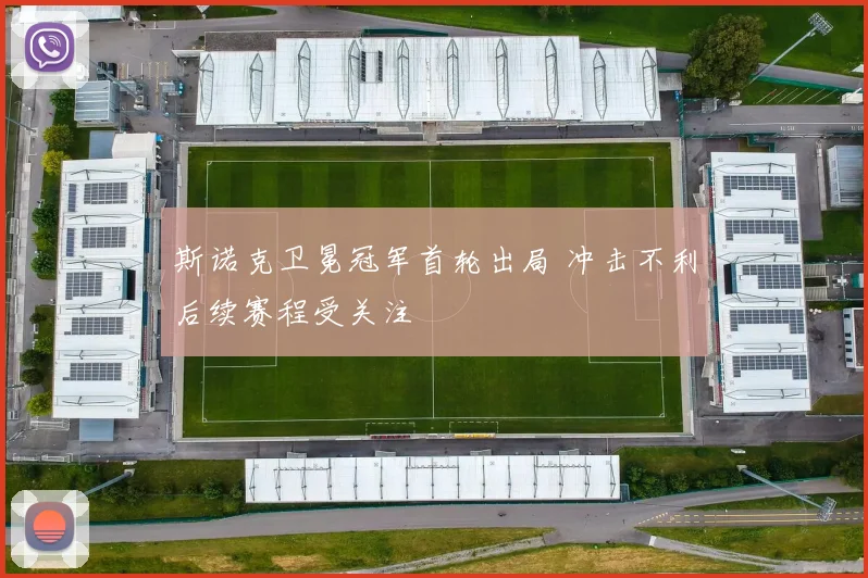 斯诺克卫冕冠军首轮出局 冲击不利后续赛程受关注