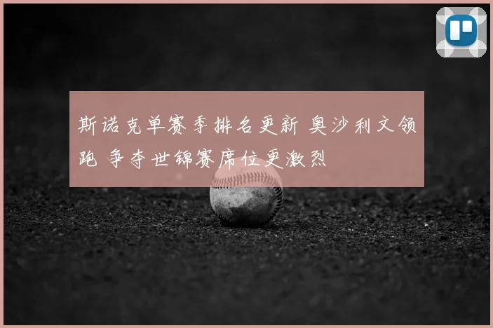 斯诺克单赛季排名更新 奥沙利文领跑 争夺世锦赛席位更激烈