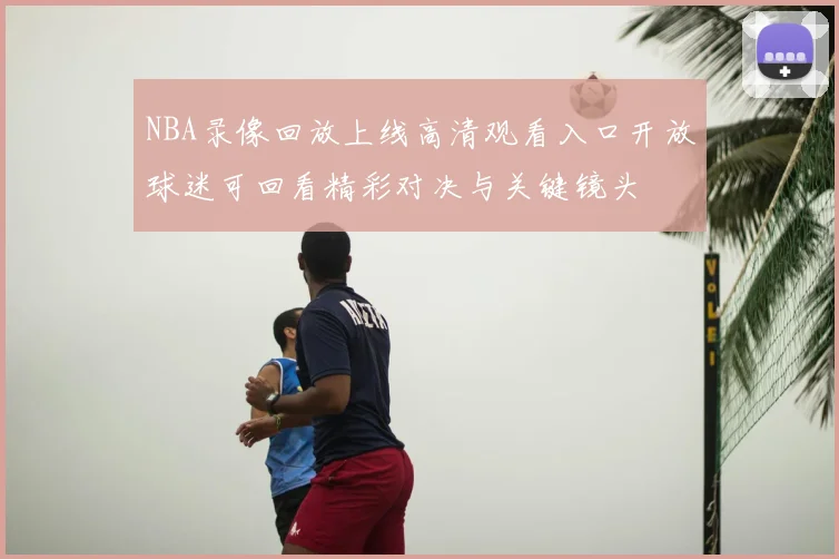 NBA录像回放上线高清观看入口开放球迷可回看精彩对决与关键镜头