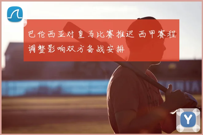 巴伦西亚对皇马比赛推迟 西甲赛程调整影响双方备战安排