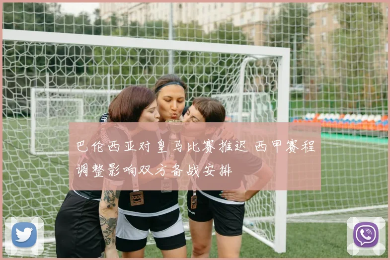 巴伦西亚对皇马比赛推迟 西甲赛程调整影响双方备战安排