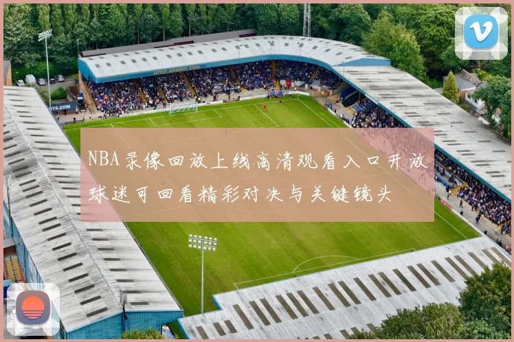 NBA录像回放上线高清观看入口开放球迷可回看精彩对决与关键镜头